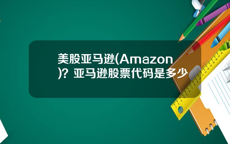 美股亚马逊(Amazon)？亚马逊股票代码是多少