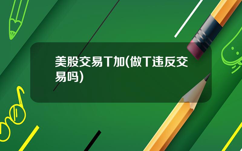 美股交易T加(做T违反交易吗)