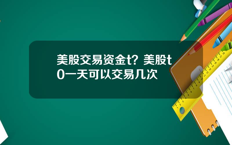 美股交易资金t？美股t+0一天可以交易几次