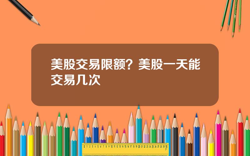 美股交易限额？美股一天能交易几次