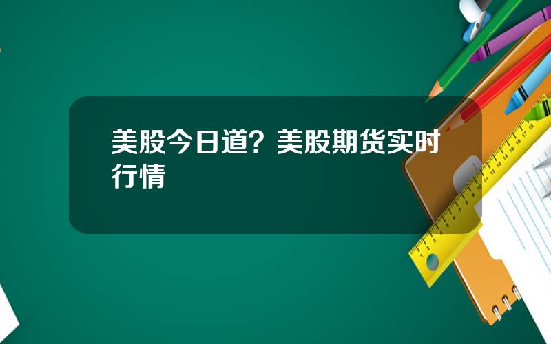 美股今日道？美股期货实时行情