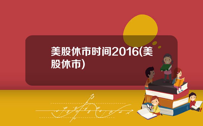 美股休市时间2016(美股休市)