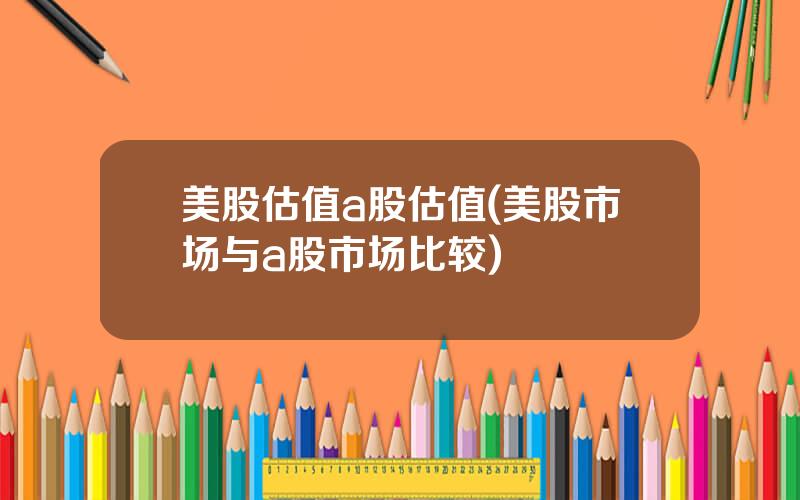 美股估值a股估值(美股市场与a股市场比较)