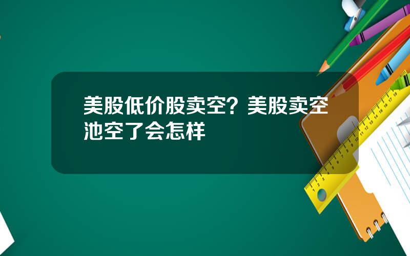 美股低价股卖空？美股卖空池空了会怎样
