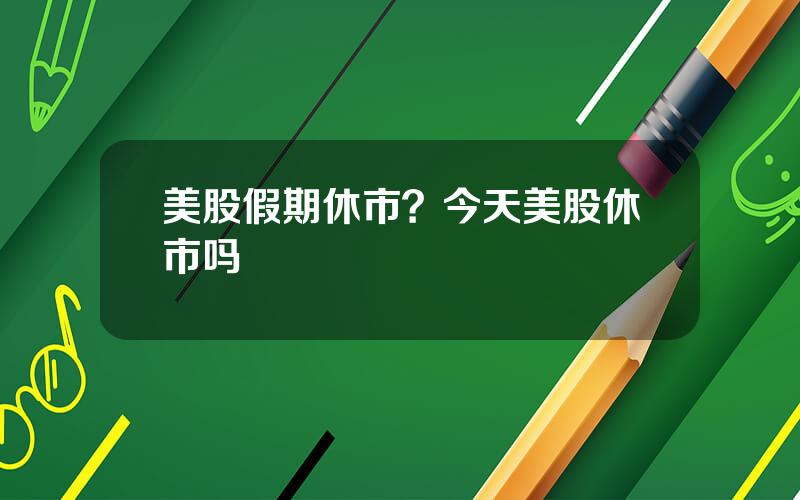 美股假期休市？今天美股休市吗