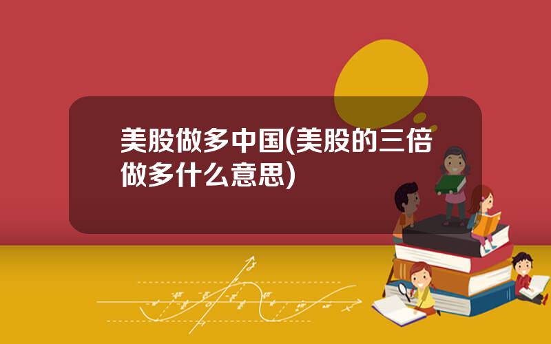 美股做多中国(美股的三倍做多什么意思)