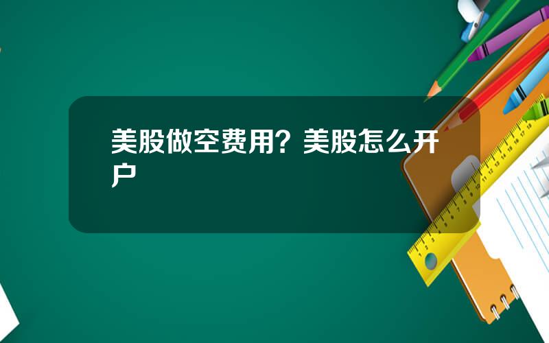 美股做空费用？美股怎么开户