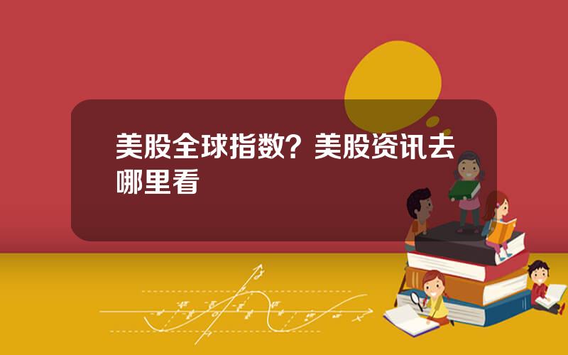 美股全球指数？美股资讯去哪里看