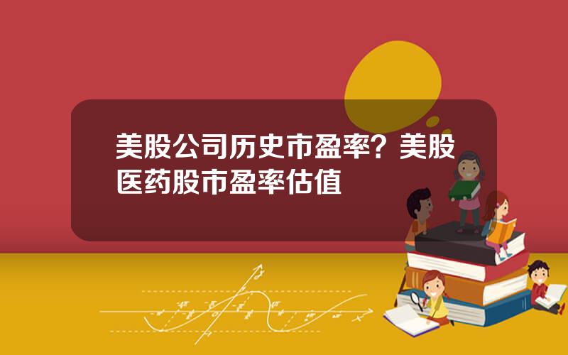 美股公司历史市盈率？美股医药股市盈率估值