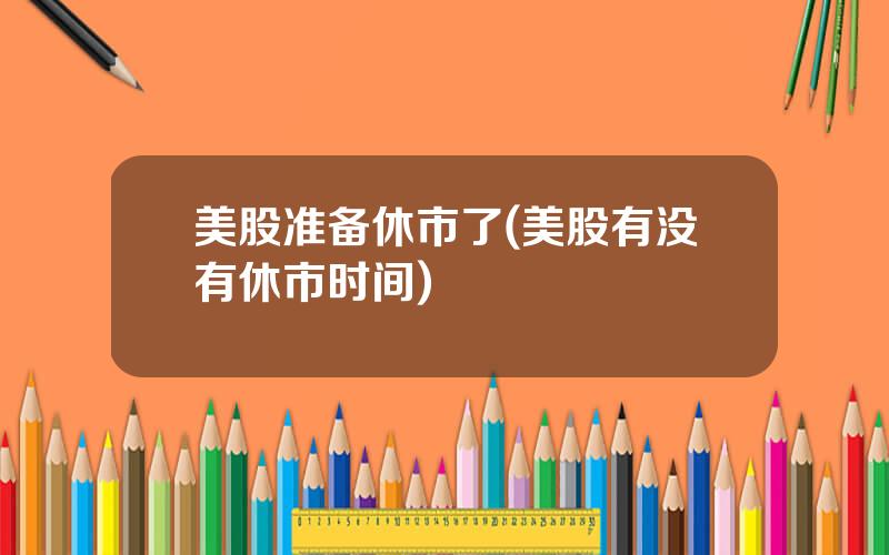 美股准备休市了(美股有没有休市时间)