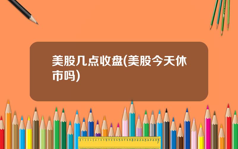美股几点收盘(美股今天休市吗)
