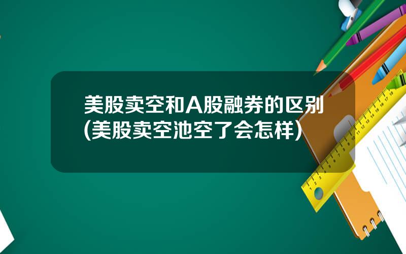 美股卖空和A股融券的区别(美股卖空池空了会怎样)