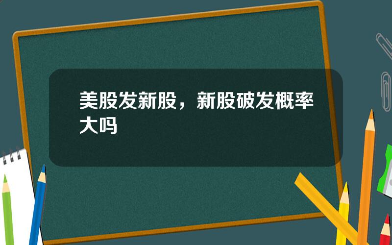 美股发新股，新股破发概率大吗