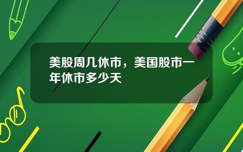 美股周几休市，美国股市一年休市多少天
