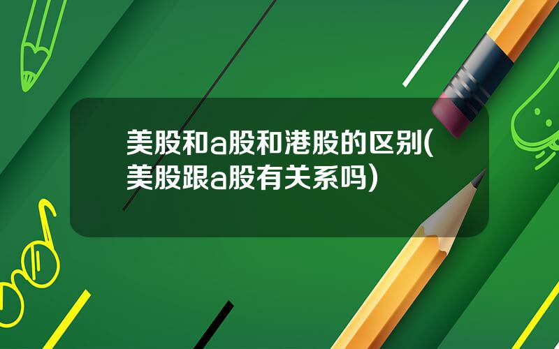 美股和a股和港股的区别(美股跟a股有关系吗)