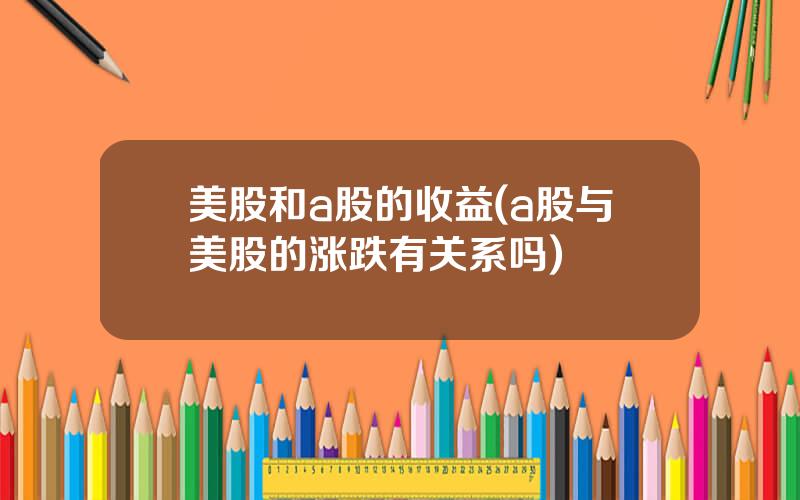 美股和a股的收益(a股与美股的涨跌有关系吗)