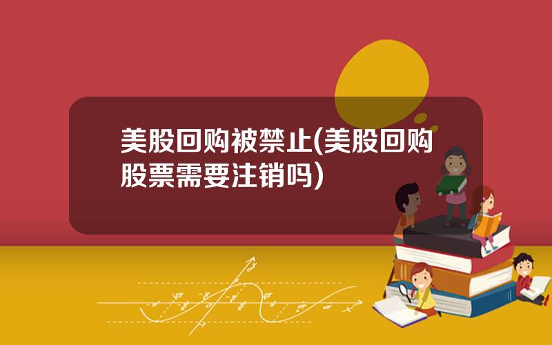 美股回购被禁止(美股回购股票需要注销吗)