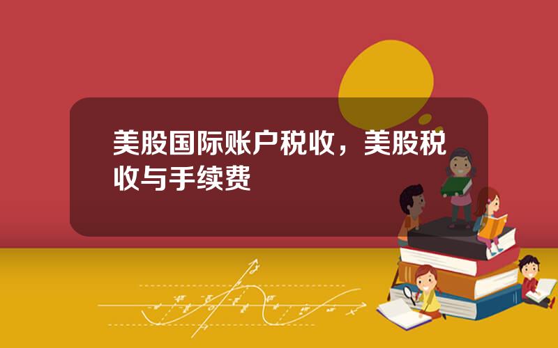 美股国际账户税收，美股税收与手续费