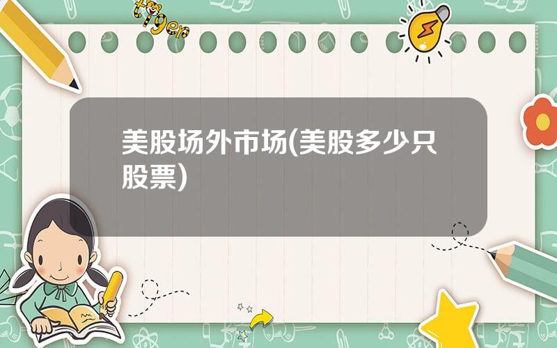 美股场外市场(美股多少只股票)