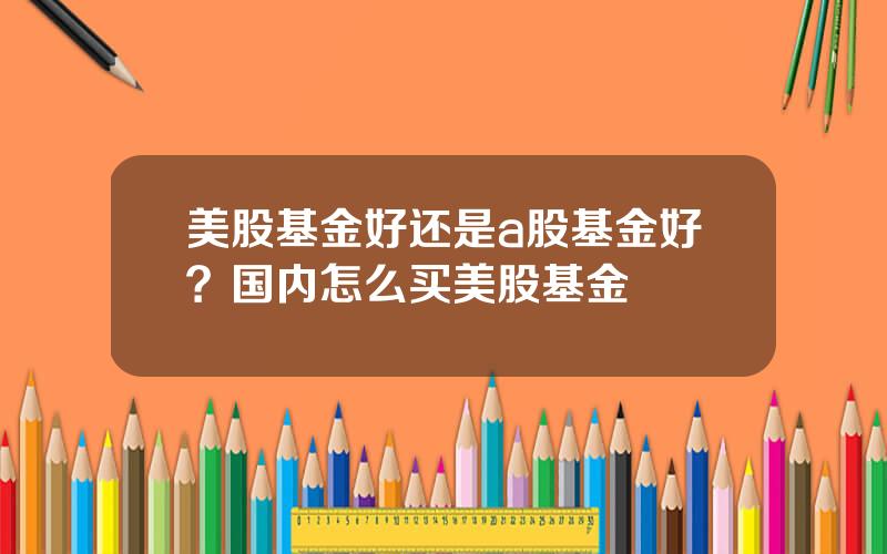 美股基金好还是a股基金好？国内怎么买美股基金