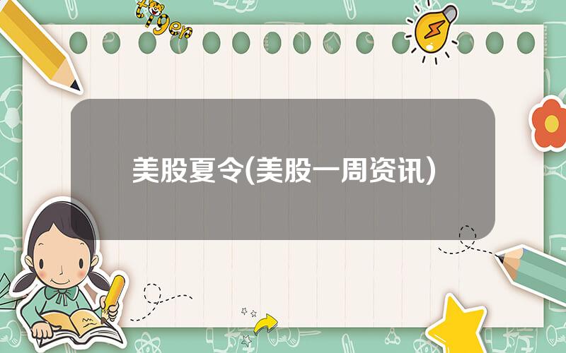 美股夏令(美股一周资讯)
