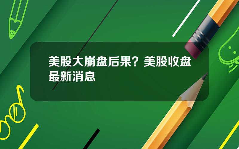 美股大崩盘后果？美股收盘最新消息