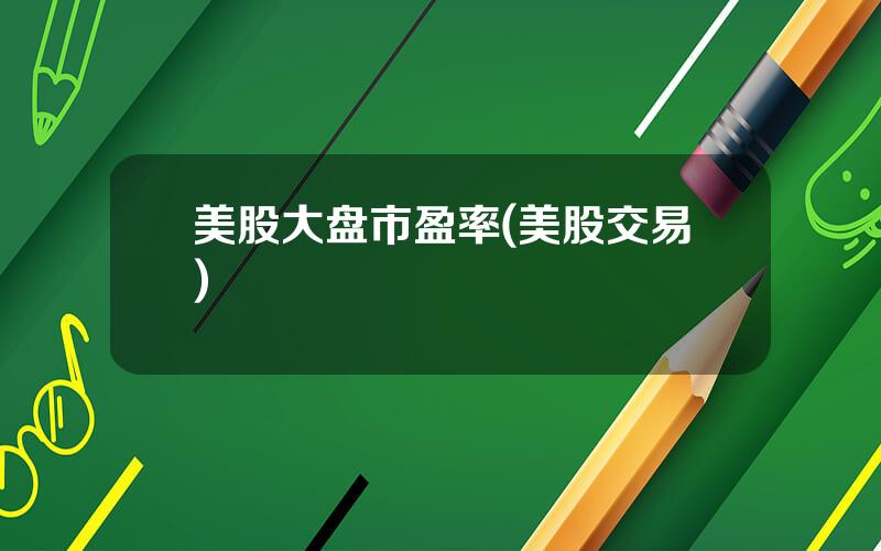 美股大盘市盈率(美股交易)
