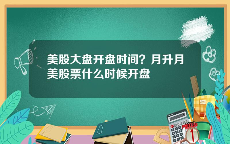 美股大盘开盘时间？月升月美股票什么时候开盘