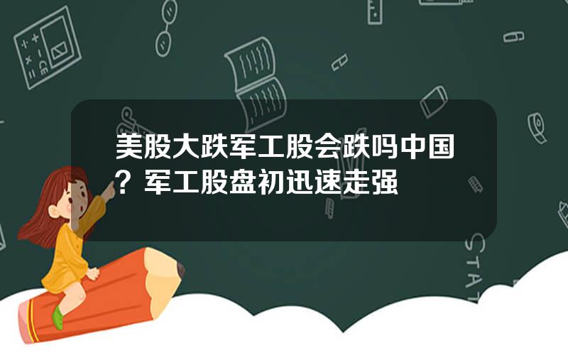 美股大跌军工股会跌吗中国？军工股盘初迅速走强