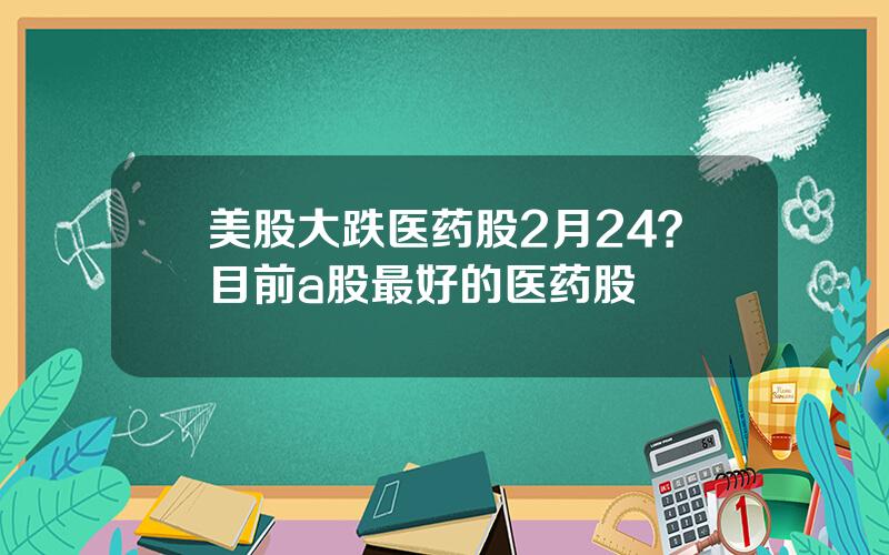 美股大跌医药股2月24？目前a股最好的医药股