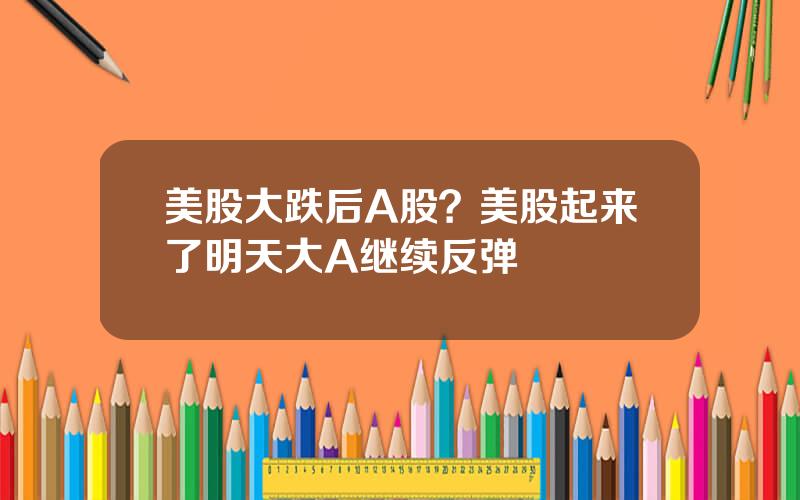 美股大跌后A股？美股起来了明天大A继续反弹