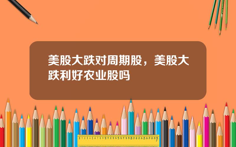 美股大跌对周期股，美股大跌利好农业股吗