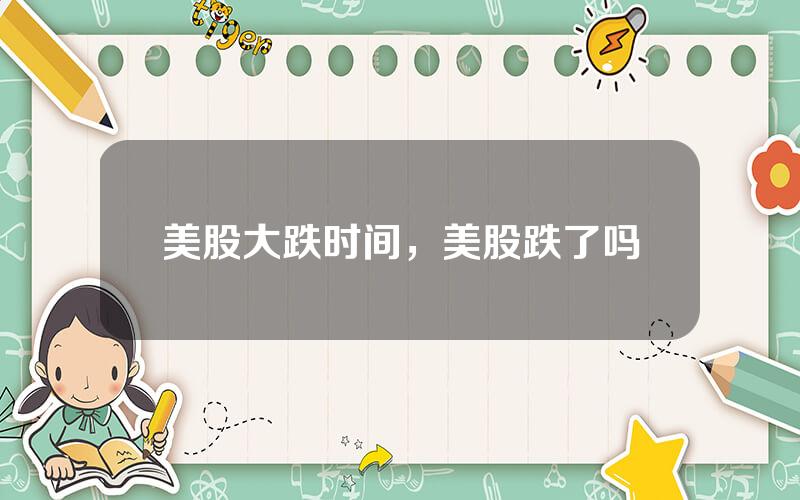 美股大跌时间，美股跌了吗