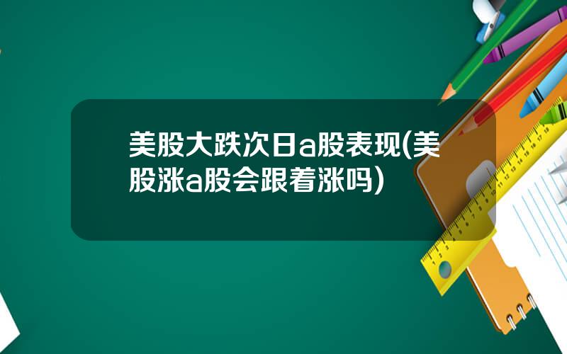 美股大跌次日a股表现(美股涨a股会跟着涨吗)
