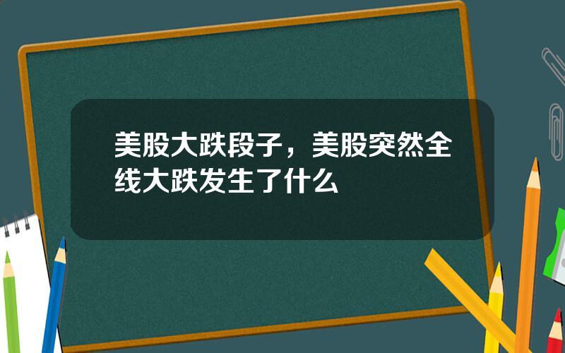 美股大跌段子，美股突然全线大跌发生了什么