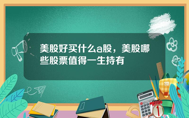美股好买什么a股，美股哪些股票值得一生持有