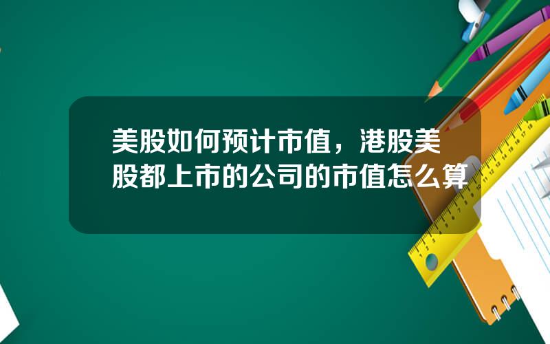 美股如何预计市值，港股美股都上市的公司的市值怎么算
