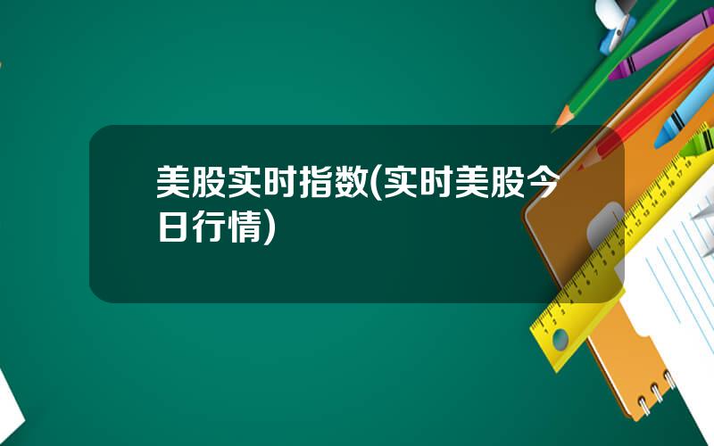 美股实时指数(实时美股今日行情)