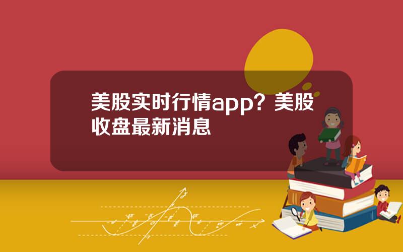 美股实时行情app？美股收盘最新消息