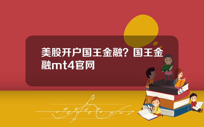 美股开户国王金融？国王金融mt4官网