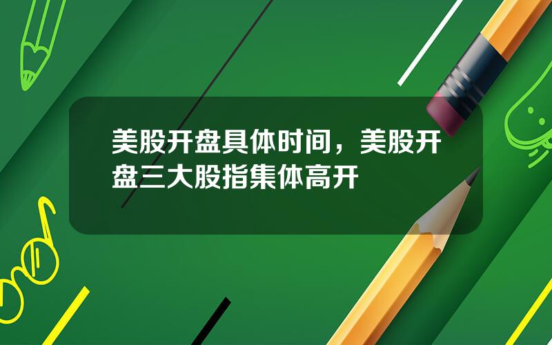 美股开盘具体时间，美股开盘三大股指集体高开