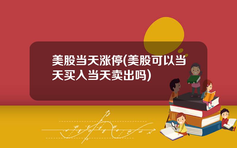 美股当天涨停(美股可以当天买入当天卖出吗)