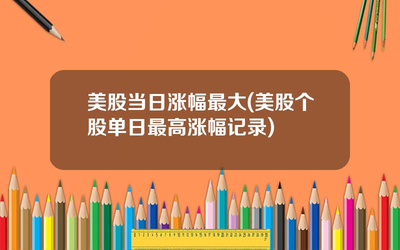 美股当日涨幅最大(美股个股单日最高涨幅记录)