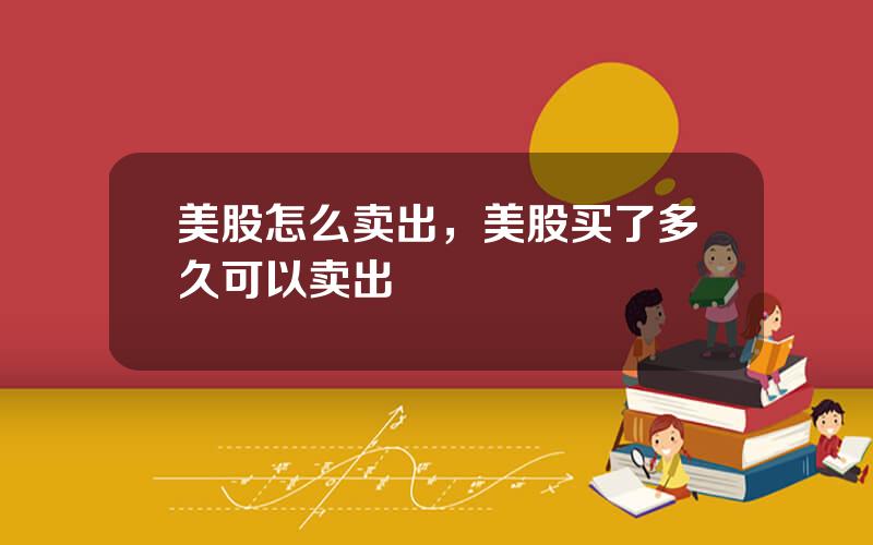 美股怎么卖出，美股买了多久可以卖出