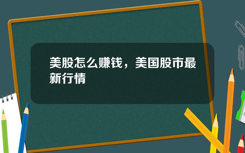 美股怎么赚钱，美国股市最新行情