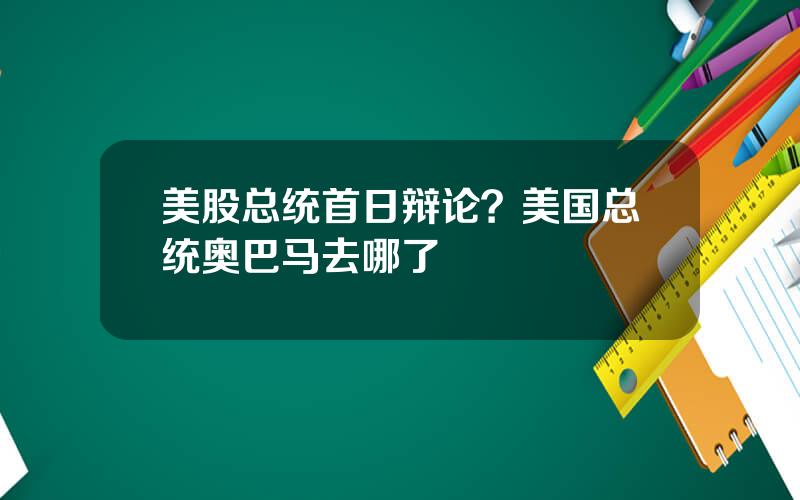 美股总统首日辩论？美国总统奥巴马去哪了