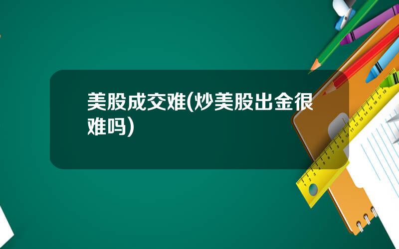 美股成交难(炒美股出金很难吗)