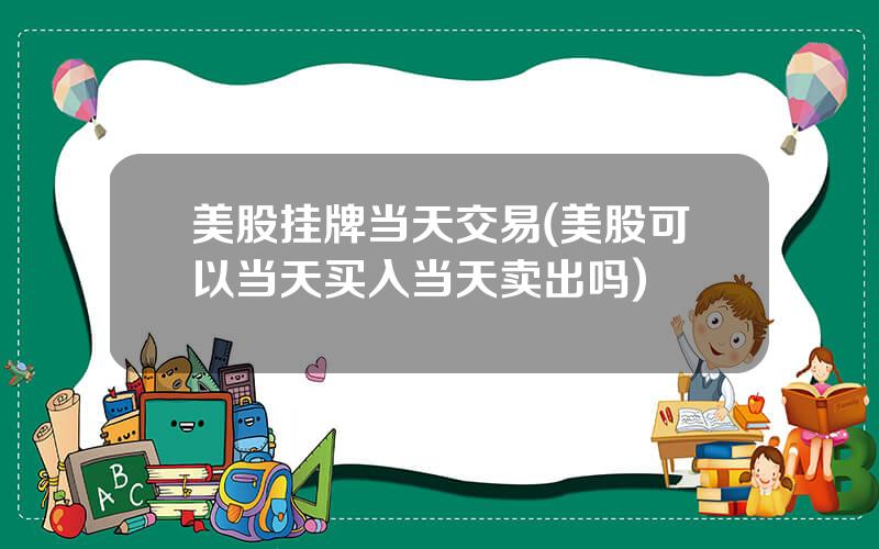 美股挂牌当天交易(美股可以当天买入当天卖出吗)
