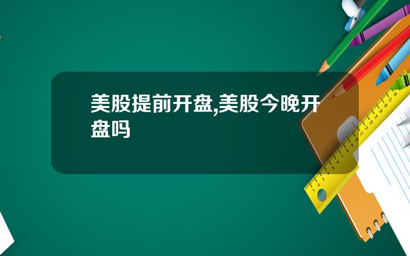 美股提前开盘,美股今晚开盘吗