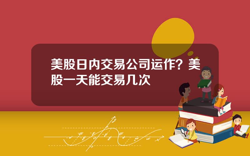 美股日内交易公司运作？美股一天能交易几次